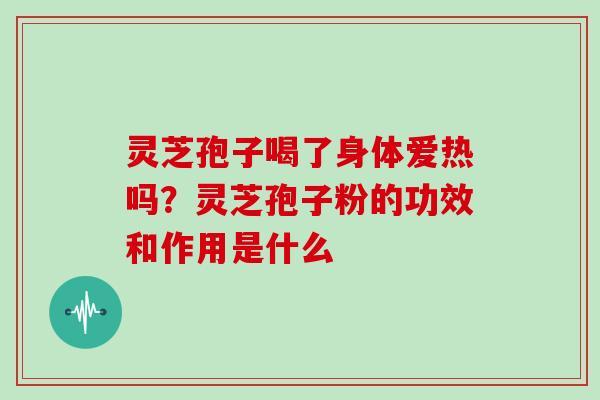 灵芝孢子喝了身体爱热吗？灵芝孢子粉的功效和作用是什么