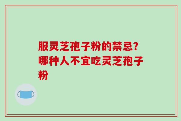 服灵芝孢子粉的禁忌？哪种人不宜吃灵芝孢子粉