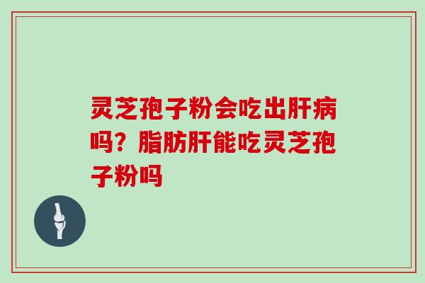 灵芝孢子粉会吃出吗？脂肪能吃灵芝孢子粉吗