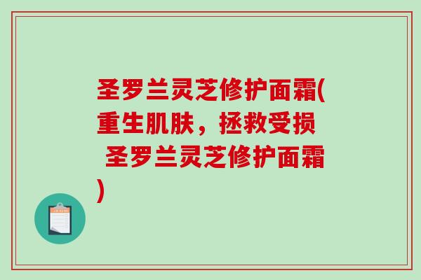 圣罗兰灵芝修护面霜(重生，拯救受损  圣罗兰灵芝修护面霜)