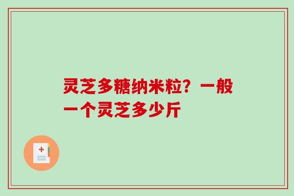 灵芝多糖纳米粒？一般一个灵芝多少斤