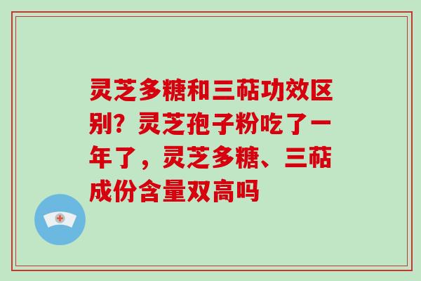 灵芝多糖和三萜功效区别？灵芝孢子粉吃了一年了，灵芝多糖、三萜成份含量双高吗