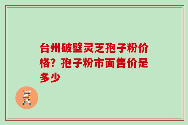 台州破壁灵芝孢子粉价格？孢子粉市面售价是多少