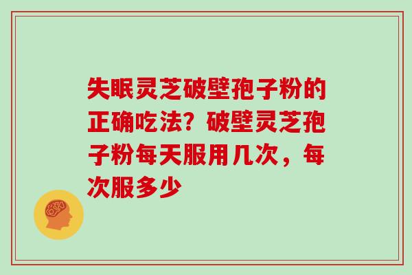 灵芝破壁孢子粉的正确吃法？破壁灵芝孢子粉每天服用几次，每次服多少