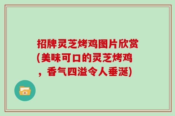 招牌灵芝烤鸡图片欣赏(美味可口的灵芝烤鸡，香气四溢令人垂涎)