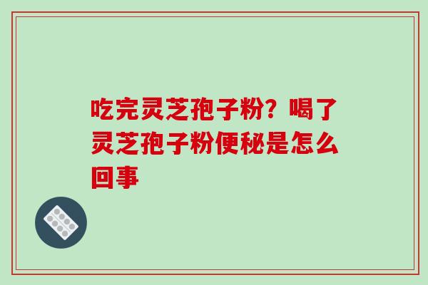 吃完灵芝孢子粉？喝了灵芝孢子粉是怎么回事