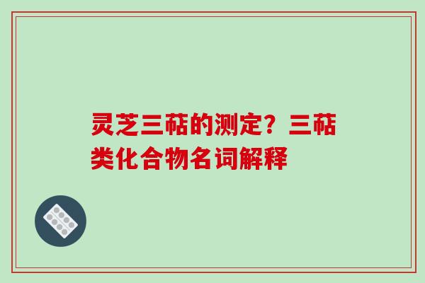 灵芝三萜的测定？三萜类化合物名词解释