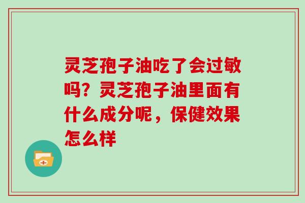 灵芝孢子油吃了会吗？灵芝孢子油里面有什么成分呢，保健效果怎么样