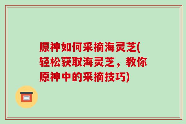 原神如何采摘海灵芝(轻松获取海灵芝,教你原神中的采摘技巧) 原神如何采摘海灵芝(轻松获取海灵芝,教你原神中的采摘技巧)
