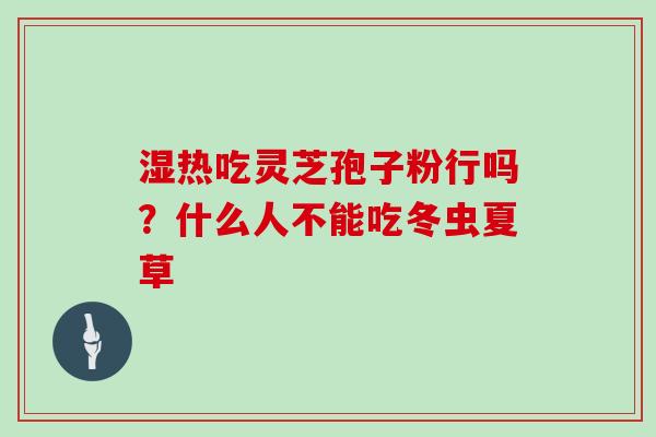 湿热吃灵芝孢子粉行吗？什么人不能吃冬虫夏草