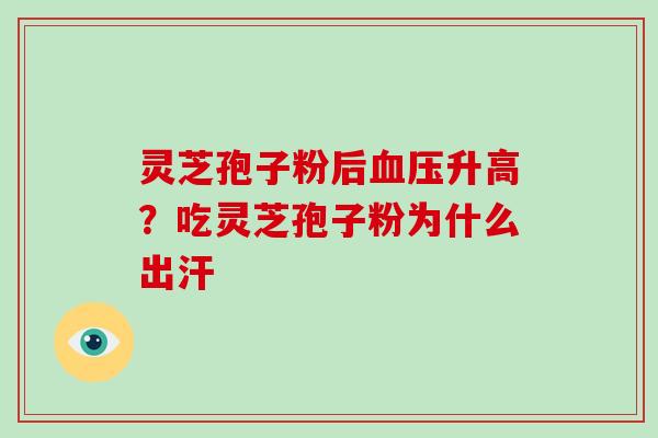 灵芝孢子粉后升高?吃灵芝孢子粉为什么出汗 灵芝孢子粉后升高?吃灵芝孢子粉为什么出汗