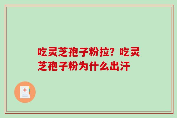 吃灵芝孢子粉拉?吃灵芝孢子粉为什么出汗 吃灵芝孢子粉拉?吃灵芝孢子粉为什么出汗
