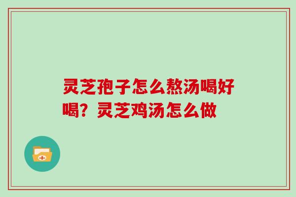 灵芝孢子怎么熬汤喝好喝?灵芝鸡汤怎么做 灵芝孢子怎么熬汤喝好喝?灵芝鸡汤怎么做