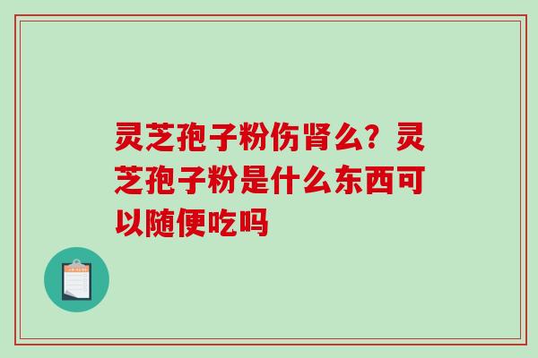 灵芝孢子粉伤么？灵芝孢子粉是什么东西可以随便吃吗