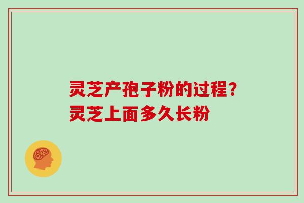 灵芝产孢子粉的过程?灵芝上面多久长粉 灵芝产孢子粉的过程?灵芝上面多久长粉