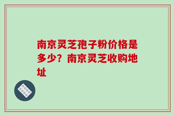 南京灵芝孢子粉价格是多少?南京灵芝收购地址 南京灵芝孢子粉价格是多少?南京灵芝收购地址