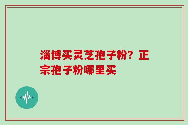 淄博买灵芝孢子粉？正宗孢子粉哪里买