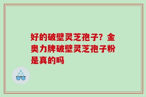 好的破壁灵芝孢子？金奥力牌破壁灵芝孢子粉是真的吗