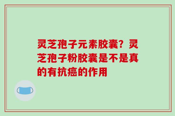 灵芝孢子元素胶囊?灵芝孢子粉胶囊是不是真的有抗的作用 灵芝孢子元素胶囊?灵芝孢子粉胶囊是不是真的有抗的作用