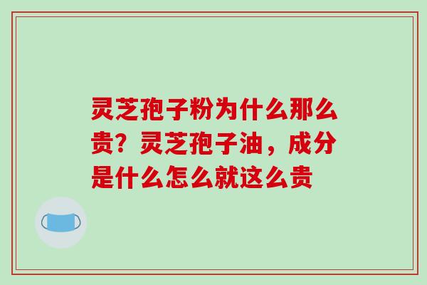 灵芝孢子粉为什么那么贵？灵芝孢子油，成分是什么怎么就这么贵