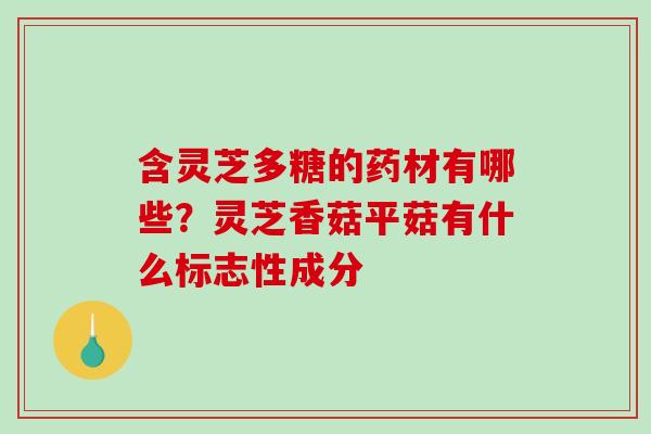 含灵芝多糖的药材有哪些?灵芝香菇平菇有什么标志性成分 含灵芝多糖的药材有哪些?灵芝香菇平菇有什么标志性成分