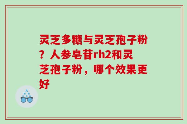 灵芝多糖与灵芝孢子粉?人参皂苷rh2和灵芝孢子粉,哪个效果更好 灵芝多糖与灵芝孢子粉?人参皂苷rh2和灵芝孢子粉,哪个效果更好
