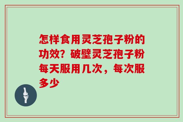怎样食用灵芝孢子粉的功效?破壁灵芝孢子粉每天服用几次,每次服多少 怎样食用灵芝孢子粉的功效?破壁灵芝孢子粉每天服用几次,每次服多少