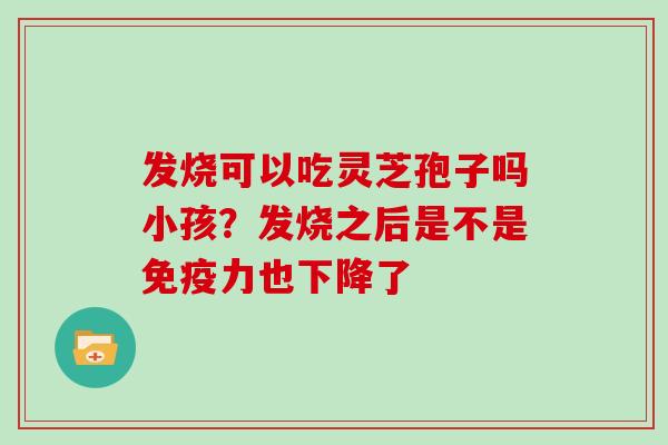 发烧可以吃灵芝孢子吗小孩？发烧之后是不是免疫力也下降了