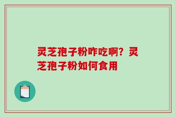 灵芝孢子粉咋吃啊？灵芝孢子粉如何食用