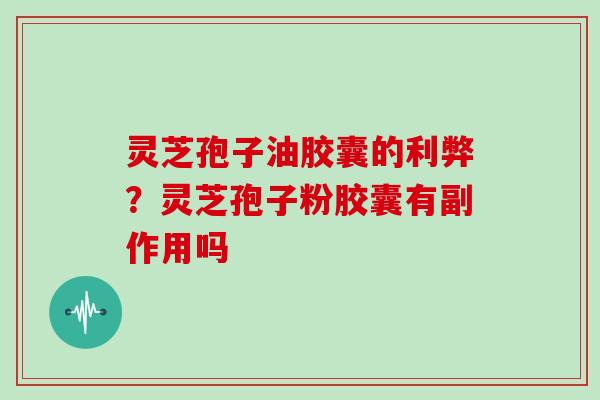 灵芝孢子油胶囊的利弊?灵芝孢子粉胶囊有副作用吗 灵芝孢子油胶囊的利弊?灵芝孢子粉胶囊有副作用吗