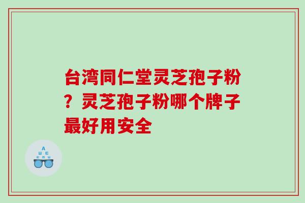 台湾同仁堂灵芝孢子粉?灵芝孢子粉哪个牌子好用安全 台湾同仁堂灵芝孢子粉?灵芝孢子粉哪个牌子好用安全