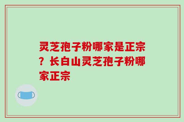 灵芝孢子粉哪家是正宗？长白山灵芝孢子粉哪家正宗