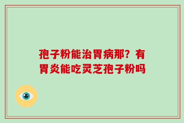 孢子粉能胃那?有能吃灵芝孢子粉吗 孢子粉能胃那?有能吃灵芝孢子粉吗