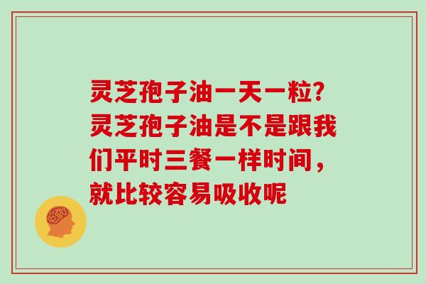 灵芝孢子油一天一粒?灵芝孢子油是不是跟我们平时三餐一样时间,就比较容易吸收呢 灵芝孢子油一天一粒?灵芝孢子油是不是跟我们平时三餐一样时间,就比较容易吸收呢