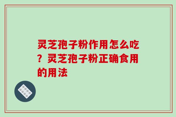 灵芝孢子粉作用怎么吃?灵芝孢子粉正确食用的用法 灵芝孢子粉作用怎么吃?灵芝孢子粉正确食用的用法