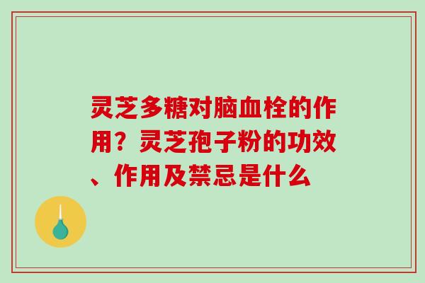 灵芝多糖对脑的作用？灵芝孢子粉的功效、作用及禁忌是什么
