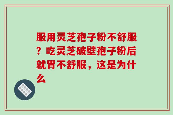 服用灵芝孢子粉不舒服?吃灵芝破壁孢子粉后就胃不舒服,这是为什么 服用灵芝孢子粉不舒服?吃灵芝破壁孢子粉后就胃不舒服,这是为什么