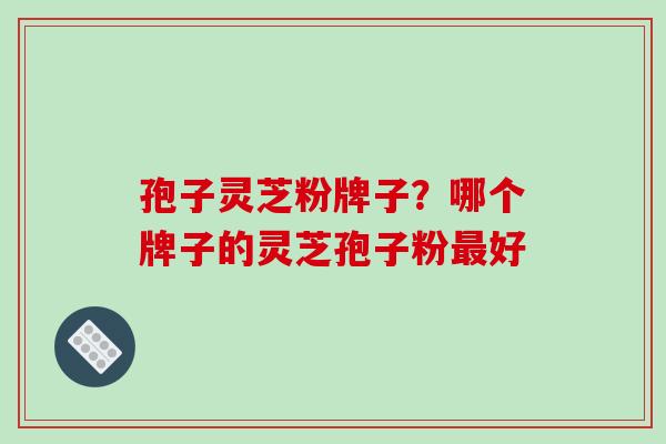 孢子灵芝粉牌子？哪个牌子的灵芝孢子粉好