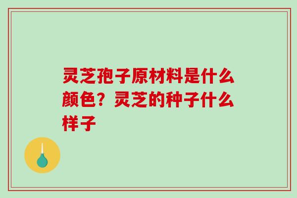 灵芝孢子原材料是什么颜色？灵芝的种子什么样子