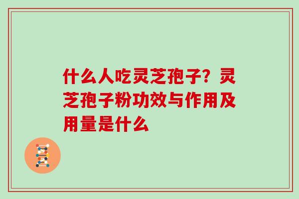 什么人吃灵芝孢子?灵芝孢子粉功效与作用及用量是什么 什么人吃灵芝孢子?灵芝孢子粉功效与作用及用量是什么