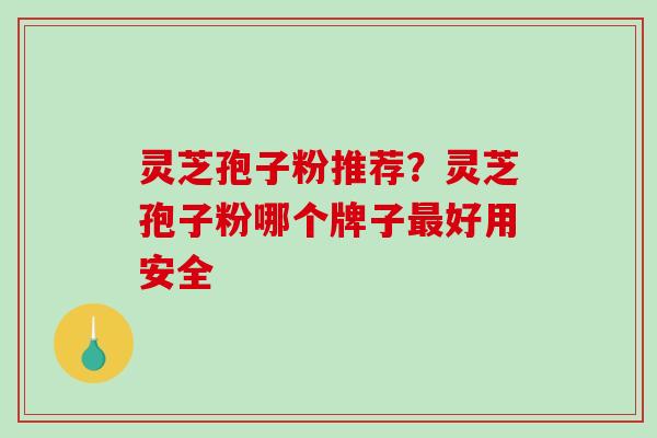 灵芝孢子粉推荐？灵芝孢子粉哪个牌子好用安全