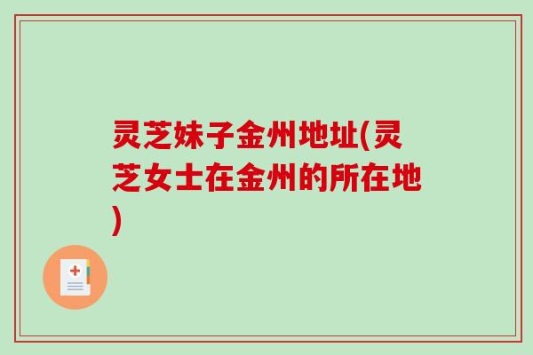 灵芝妹子金州地址(灵芝女士在金州的所在地)