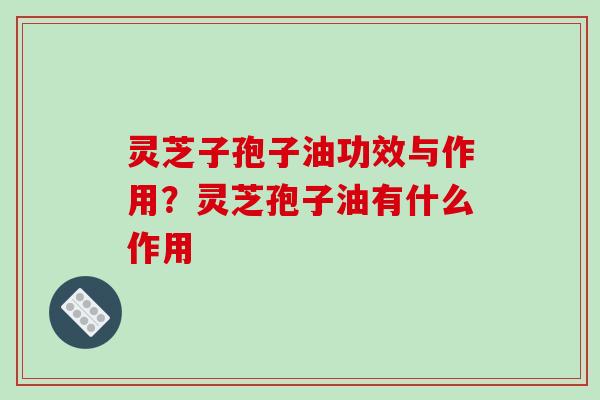 灵芝子孢子油功效与作用？灵芝孢子油有什么作用