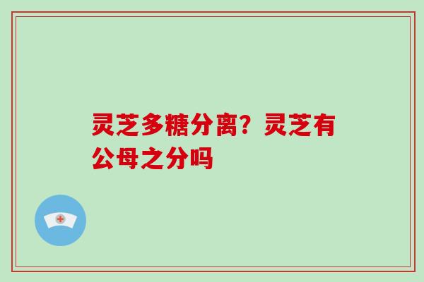灵芝多糖分离？灵芝有公母之分吗