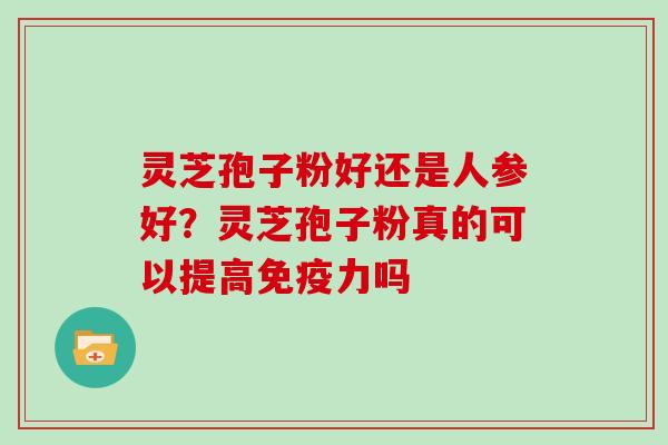 灵芝孢子粉好还是人参好？灵芝孢子粉真的可以提高免疫力吗