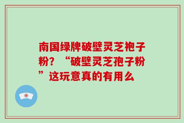 南国绿牌破壁灵芝袍子粉？“破壁灵芝孢子粉”这玩意真的有用么