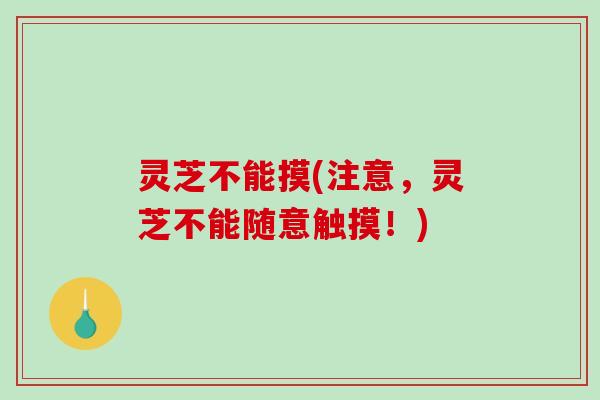 灵芝不能摸(注意，灵芝不能随意触摸！)