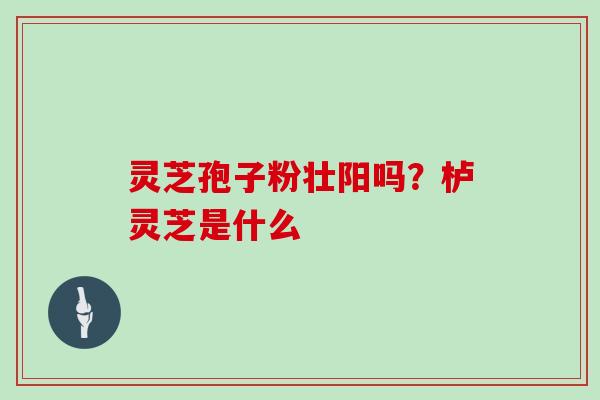 灵芝孢子粉壮阳吗？栌灵芝是什么