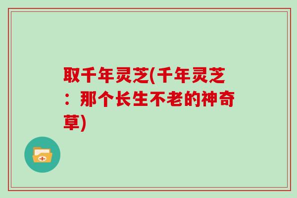 取千年灵芝(千年灵芝：那个长生不老的神奇草)