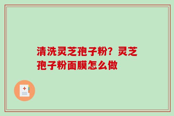 清洗灵芝孢子粉？灵芝孢子粉面膜怎么做
